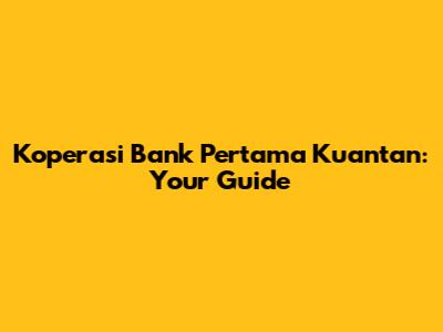 Koperasi Bank Pertama Kuantan: Your Guide