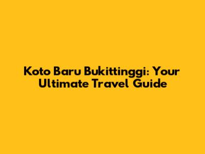 Koto Baru Bukittinggi: Your Ultimate Travel Guide