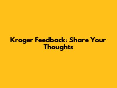 Kroger Feedback: Share Your Thoughts