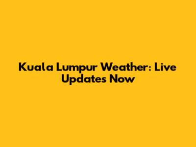 Kuala Lumpur Weather: Live Updates Now