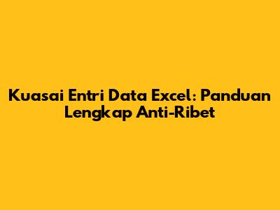 Kuasai Entri Data Excel: Panduan Lengkap Anti-Ribet