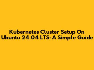 Kubernetes Cluster Setup On Ubuntu 24.04 LTS: A Simple Guide
