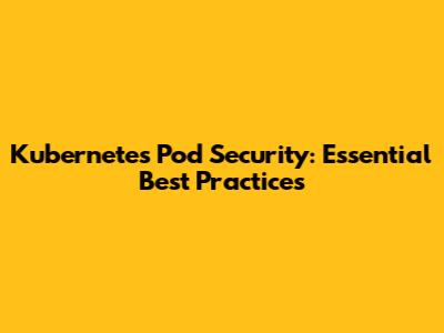 Kubernetes Pod Security: Essential Best Practices