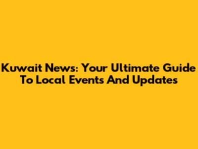 Kuwait News: Your Ultimate Guide To Local Events And Updates