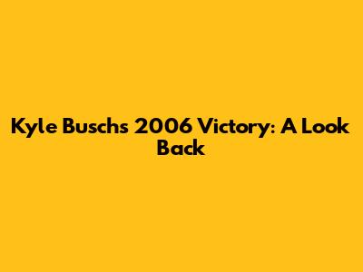 Kyle Busch's 2006 Victory: A Look Back