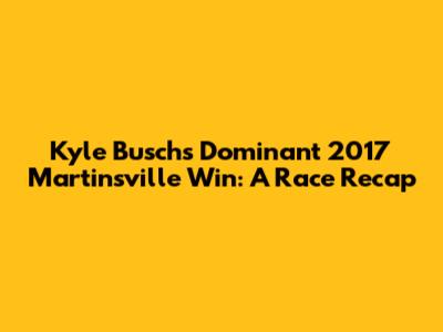 Kyle Busch's Dominant 2017 Martinsville Win: A Race Recap
