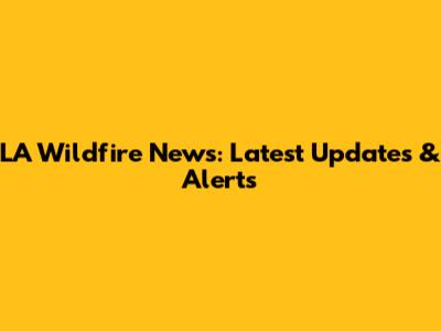 LA Wildfire News: Latest Updates & Alerts