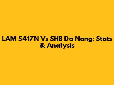 LAM S417N Vs SHB Da Nang: Stats & Analysis