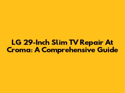 LG 29-Inch Slim TV Repair At Croma: A Comprehensive Guide