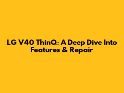 LG V40 ThinQ: A Deep Dive Into Features & Repair