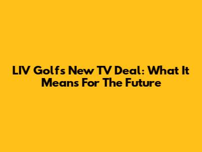 LIV Golf's New TV Deal: What It Means For The Future