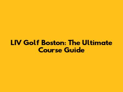 LIV Golf Boston: The Ultimate Course Guide