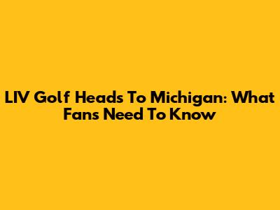 LIV Golf Heads To Michigan: What Fans Need To Know