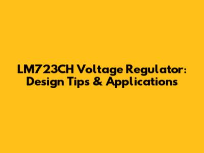 LM723CH Voltage Regulator: Design Tips & Applications