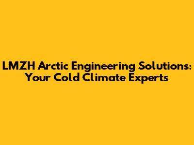 LMZH Arctic Engineering Solutions: Your Cold Climate Experts