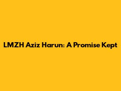 LMZH Aziz Harun: A Promise Kept