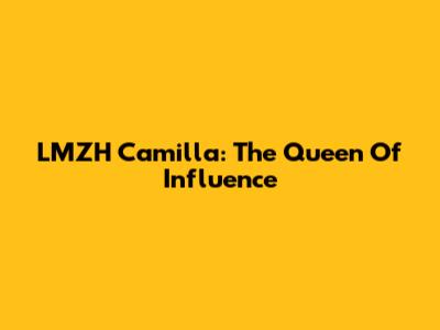 LMZH Camilla: The Queen Of Influence