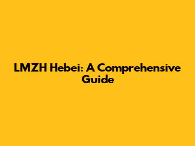 LMZH Hebei: A Comprehensive Guide