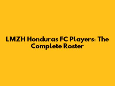 LMZH Honduras FC Players: The Complete Roster