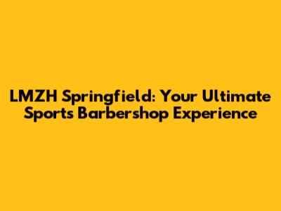 LMZH Springfield: Your Ultimate Sports Barbershop Experience