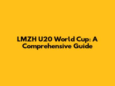 LMZH U20 World Cup: A Comprehensive Guide