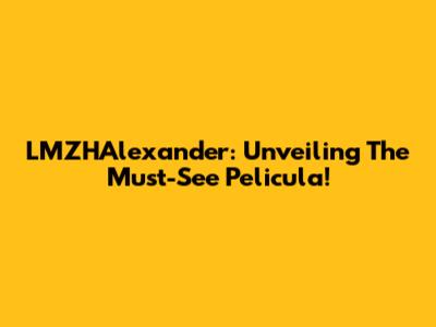 LMZHAlexander: Unveiling The Must-See Pelicula!