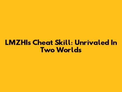 LMZHI's Cheat Skill: Unrivaled In Two Worlds