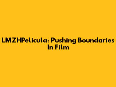 LMZHPelicula: Pushing Boundaries In Film
