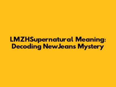 LMZHSupernatural Meaning: Decoding NewJeans' Mystery