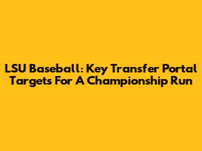 LSU Baseball: Key Transfer Portal Targets For A Championship Run
