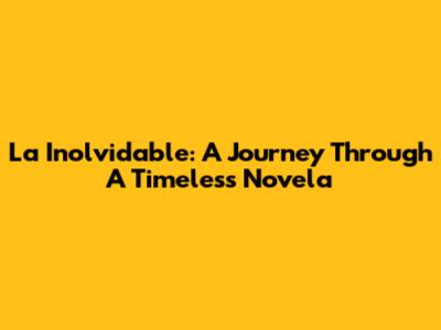 La Inolvidable: A Journey Through A Timeless Novela