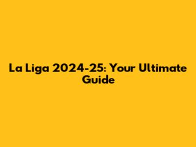 La Liga 2024-25: Your Ultimate Guide