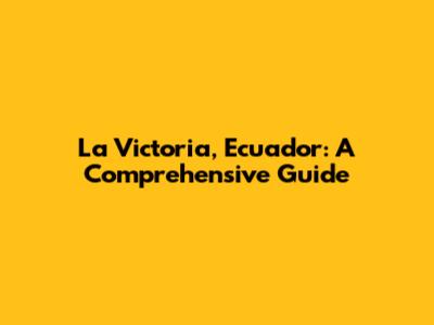 La Victoria, Ecuador: A Comprehensive Guide