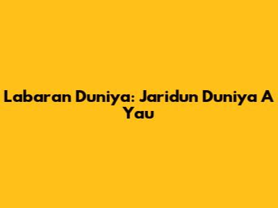 Labaran Duniya: Jaridun Duniya A Yau