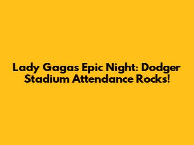 Lady Gaga's Epic Night: Dodger Stadium Attendance Rocks!
