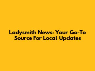 Ladysmith News: Your Go-To Source For Local Updates