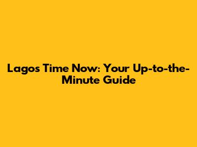 Lagos Time Now: Your Up-to-the-Minute Guide