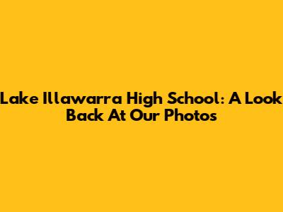 Lake Illawarra High School: A Look Back At Our Photos