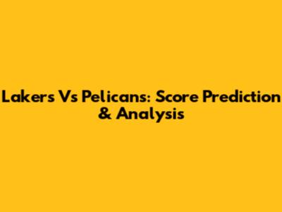 Lakers Vs Pelicans: Score Prediction & Analysis