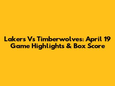 Lakers Vs Timberwolves: April 19 Game Highlights & Box Score