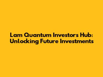 Lam Quantum Investors Hub: Unlocking Future Investments