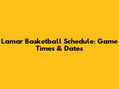 Lamar Basketball Schedule: Game Times & Dates