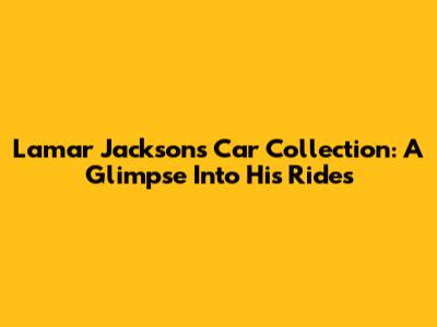 Lamar Jackson's Car Collection: A Glimpse Into His Rides