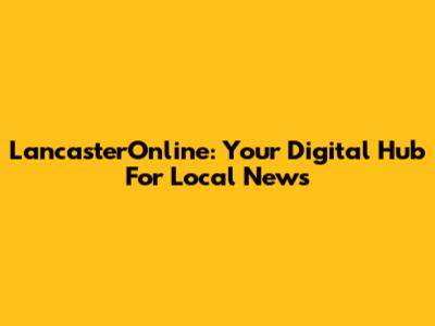 LancasterOnline: Your Digital Hub For Local News