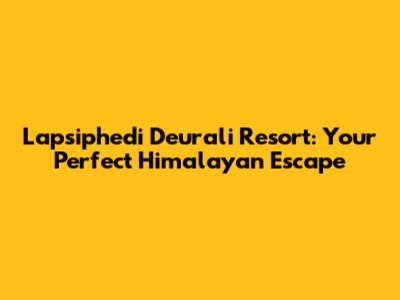 Lapsiphedi Deurali Resort: Your Perfect Himalayan Escape