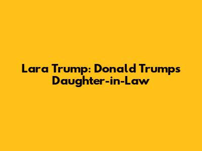 Lara Trump: Donald Trump's Daughter-in-Law
