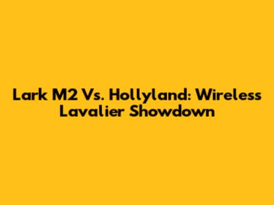 Lark M2 Vs. Hollyland: Wireless Lavalier Showdown