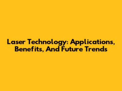 Laser Technology: Applications, Benefits, And Future Trends