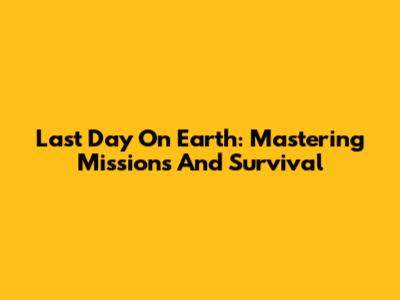 Last Day On Earth: Mastering Missions And Survival