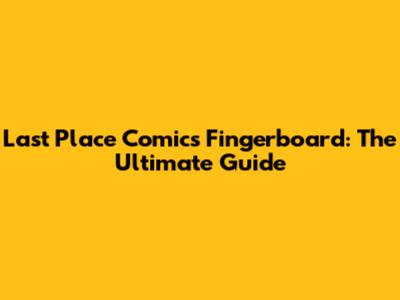 Last Place Comics Fingerboard: The Ultimate Guide